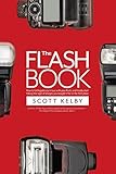 The Flash Book: How to fall hopelessly in love with your flash, and finally start taking the type of images you bought it for in the first place (English Edition)