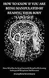 HOW TO KNOW IF YOU ARE BEING MANIPULATED BY READING THEIR BODY LANGUAGE: Detect When You Are Being Emotionally Manipulated By Learning Techniques Of Manipulation And Persuasion. (English Edition)