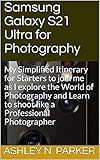 Samsung Galaxy S21 Ultra for Photography: My Simplified Itinerary for Starters to join me as I explore the World of Photography and Learn to shoot like a Professional Photographer (English Edition)