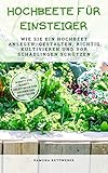 Hochbeete für Einsteiger: Wie Sie ein Hochbeet anlegen, gestalten, richtig kultivieren und vor Schädlingen schützen - inkl. Schritt-für-Schritt-Anleitungen zum Anlegen und Selbstb