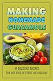 Making Homemade Guacamole: 99 Delicious Recipes For Any Kind Of Event And Holiday (English Edition)