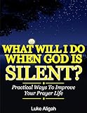 What Will I Do When God Is Silent?: Practical Ways To Improve Your Prayer Life (English Edition)