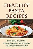 Healthy Pasta Recipes: Fresh Pasta Tossed With Hearty Vegetables, Herbs Inspired By The Mediterranean Diet: Simple Pasta Recipes For Dinner Party