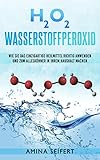 H2O2 Wasserstoffperoxid: Wie Sie das einzigartige Heilmittel richtig anwenden und zum Alleskönner in Ihrem Haushalt machen. Medizin, Reinigung, Akne Behandlung, Desinfektion, Mundspülung, Wundheilung