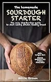 The homemade SOURDOUGH STARTER: The easy step-by-step guide to start eating artisan healthy bread - With recipes for Bread, Baguettes, Pizza and Pancak