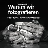 Warum wir fotografieren: Sieben Fotografen – ihre Motivation und Arbeitsw