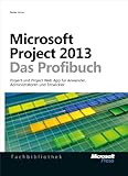 Microsoft Project 2013 - Das Profibuch, Projektmanagement mit Project, Project Web App und Project Server: Project und Project Web App für Anwender, Administratoren und Entwick