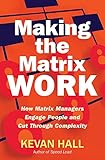 Making the Matrix Work: How Matrix Managers Engage People and Cut Through Complexity: How Matrix Managers Can Engage People and Cut Through Complexity