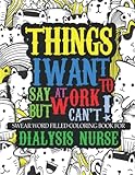 Things I Want To Say At Work But Can’t: A Funny Swear Word Adult Coloring Book To Relieve Stress And Relax. Dialysis Nurse G