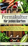Permakultur für jeden Garten: Von Balkon bis Rasen - Wie Sie Ihre grüne Oase nachhaltig und ökologisch gestalten kö