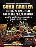 The Char Griller Grill & Smoker Cookbook For Beginners: Over 200 Delicious and Easy Simple Recipes for Smart People on a Budg