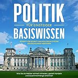 Politik Basiswissen für Einsteiger: Schritt für Schritt das politische System Deutschlands verstehen - Wie Sie als Wähler schnell mitreden, gezielt handeln und Zusammenhänge erk