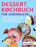 Dessert Kochbuch für Jugendliche: Ein einfaches Rezeptbuch für leckere Kuchen, Kekse, Eis, Pudding und Torten für Kinder und Jugendliche zum Genießen mit der ganzen F