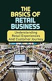 The Basics Of Retail Business: Understanding Retail Experiences And Customer Journey: Retail Workers (English Edition)