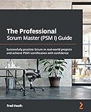 The Professional Scrum Master (PSM I) Guide: Successfully practice Scrum in real-world projects and achieve PSM I certification with confidence (English Edition)