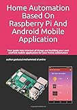 Home Automation Based On Raspberry Pi And Android Mobile Application: Your guide into internet of things and building your own android mobile application for y