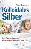 Kolloidales Silber: Das Kompendium der Alternativen Silberheilk