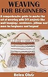 WEAVING FOR BEGINNERS: A comprehensive guide to master the art of weaving with DIY projects like wall hangings, necklaces, pillows and more for beginners and beyond (English Edition)