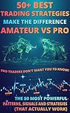 50+ BEST Trading Strategies Make The Difference Between Amateur Vs Pro: PRO Traders DON'T WANT YOU TO KNOW!: The 50 Most Powerful Patterns, Signals and ... (That Actually Work) (English Edition)