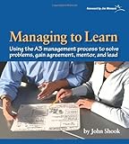 Managing to Learn: Using the A3 Management Process to Solve Problems, Gain Agreement, Mentor and Lead (Managing to Learn: Using Th A3 Management ... Problems, Gain Agreement, Mentor, and Lead)