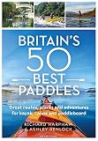 Britain's 50 Best Paddles: Great routes, places and adventures for kayak, canoe and paddleboard (English Edition)