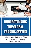 Understanding The Global Trading System: A Journey To Building A Trading System That Works: Work In A Live Trading Environment (English Edition)