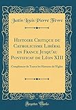 Histoire Critique du Catholicisme Libéral en France Jusqu'au Pontificat de Léon XIII: Complément de Toutes les Histoires de l'Église (Classic Reprint)