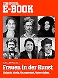 Frauen in der Kunst - Visionär. Mutig. Unangepasst. Unterschätzt.: Ein SPIEGEL E-Book