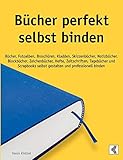 Bücher perfekt selbst binden: Bücher, Fotoalben, Broschüren, Kladden, Skizzenbücher, Notizbücher, Blockbücher, Zeichenbücher, Hefte, Zeitschriften, ... selbst gestalten und professionell b