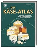 Der Käse-Atlas: Geschichte & Produktion, Sorten & Herkunftsregionen, Aromen & Verkostung