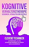 Kognitive Verhaltenstherapie - Gedanken, Verhalten und Gefühle: Clevere Techniken und Methoden, um die emotionale Intelligenz zu stärken und zu kontrollieren. Inklusive 21 mächtiger Übung