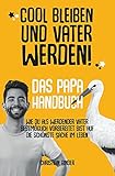 Cool bleiben und Vater werden! Das Papa Handbuch Wie du als werdender Vater bestmöglich vorbereitet bist auf die schönste Sache im Leb