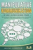 MANIPULATIVE KOMMUNIKATION - Die Kunst der überzeugenden Sprache: Wie Sie machtvolle Rhetorik gekonnt einsetzen, enorme Selbstsicherheit ausstrahlen und Menschen spielend leicht für sich gew