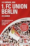 111 Gründe, den 1. FC Union Berlin zu lieben: Eine Liebeserklärung an den großartigsten Fußballverein der Welt - Aktualisierte und erweiterte Neuausgabe. Mit 11 Bonusgründen!