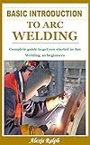 BASIC INTRODUCTION TO ARC WELDING: Complete guide to get you started in Arc Welding as beginners (English Edition)