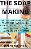 THE SOAP MAKING: THE COMPREHENSIVE METHOD FOR MAKING NATURAL SKIN CARE HANDCRAFTED SOAP AND DEVELOPING A REPUTABLE HOME FOCUSED ENTERPRISE (English Edition)