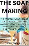 THE SOAP MAKING: THE COMPREHENSIVE METHOD FOR MAKING NATURAL SKIN CARE HANDCRAFTED SOAP AND DEVELOPING A REPUTABLE HOME FOCUSED ENTERPRISE (English Edition)