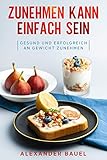 Zunehmen kann einfach sein: Gesund und erfolgreich an Gew