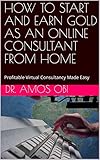 HOW TO START AND EARN GOLD AS AN ONLINE CONSULTANT FROM HOME: Profitable Virtual Consultancy Made Easy (Consultancy Gold-mine Book 1) (English Edition)