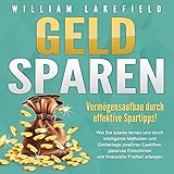 Geld sparen - Vermögensaufbau durch effektive Spartipps!: Wie Sie sparen lernen und durch intelligente Methoden und Geldanlage positiven Cashflow, passives Einkommen und finanzielle Freiheit erlang