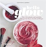 Hello Glow: Über 150 einfache und natürliche Rezepte für Haare, Gesicht und Körp