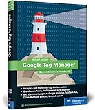 Google Tag Manager: Das umfassende Handbuch. So gelingt Ihnen schnelles und flexibles Online-Marketing!