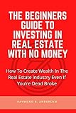 The Beginners Guide To Investing In Real Estate With No Money: How To Create Wealth in the Real Estate Industry Even If You’re Dead Broke (English Edition)