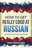 Russian: How to Get Really Good at Russian: Learn Russian to Fluency and Beyond (English Edition)