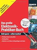 Das große Elektronik-Praktiker-Buch: Geld sparen - selber machen! Richtig messen und prüfen, richtig löten, Batterien und Akkus richtig pfleg