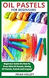 OIL PASTELS FOR BEGINNERS: Beginners Guide On How To Draw With Oil Pastels, Mixing Oil Pastels, Pastels And Crayons (English Edition)