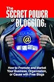 The Secret Power of Blogging: How to Promote and Market Your Business, Organization, or Cause With Free Blogs (English Edition)