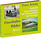 Peter König - Eisenbahn Bilder - Band 5: Gemalte Impressionen aus Deutschland und Europ