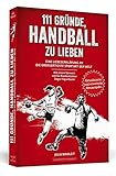 111 Gründe, Handball zu lieben: Eine Liebeserklärung an die großartigste Sportart der Welt. | Aktualisierte und erweiterte Neuausgab