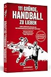 111 Gründe, Handball zu lieben: Eine Liebeserklärung an die großartigste Sportart der Welt. | Aktualisierte und erweiterte Neuausgab